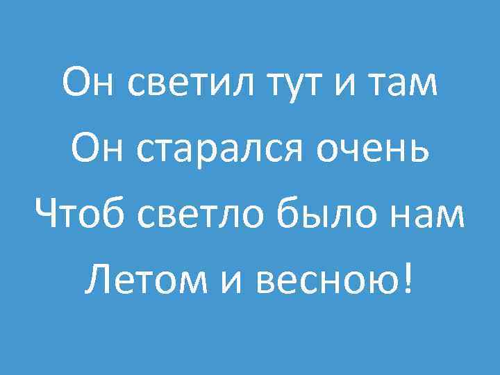 Он светил тут и там Он старался очень Чтоб светло было нам Летом и