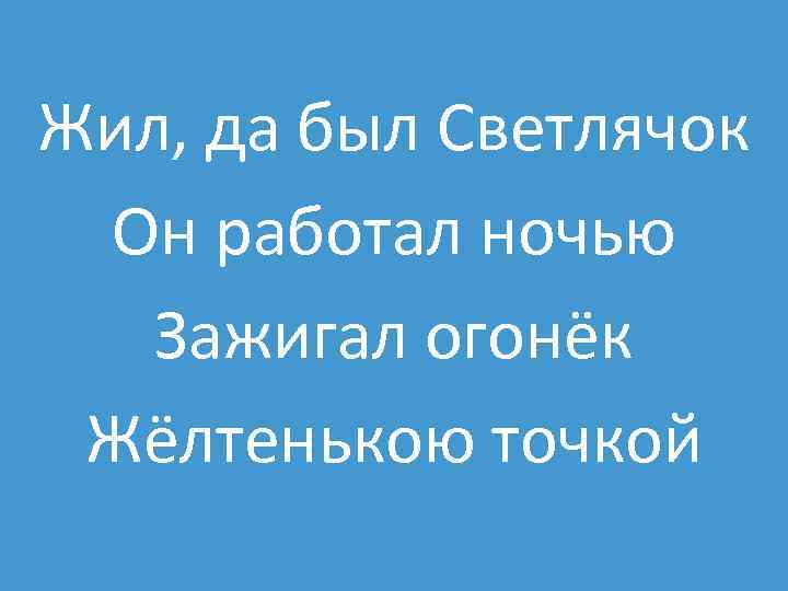 Жил, да был Светлячок Он работал ночью Зажигал огонёк Жёлтенькою точкой 