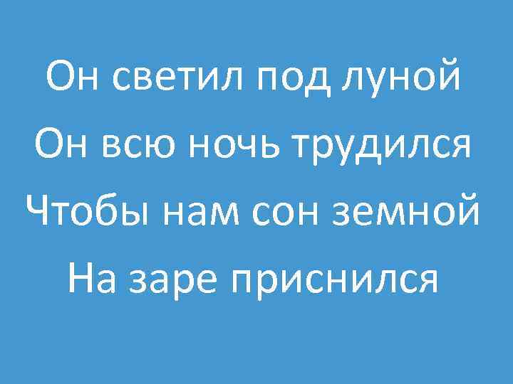 Он светил под луной Он всю ночь трудился Чтобы нам сон земной На заре