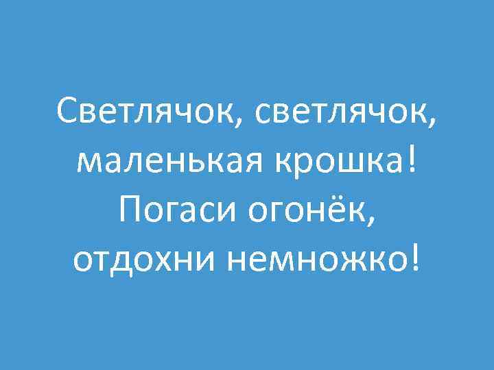 Светлячок, светлячок, маленькая крошка! Погаси огонёк, отдохни немножко! 