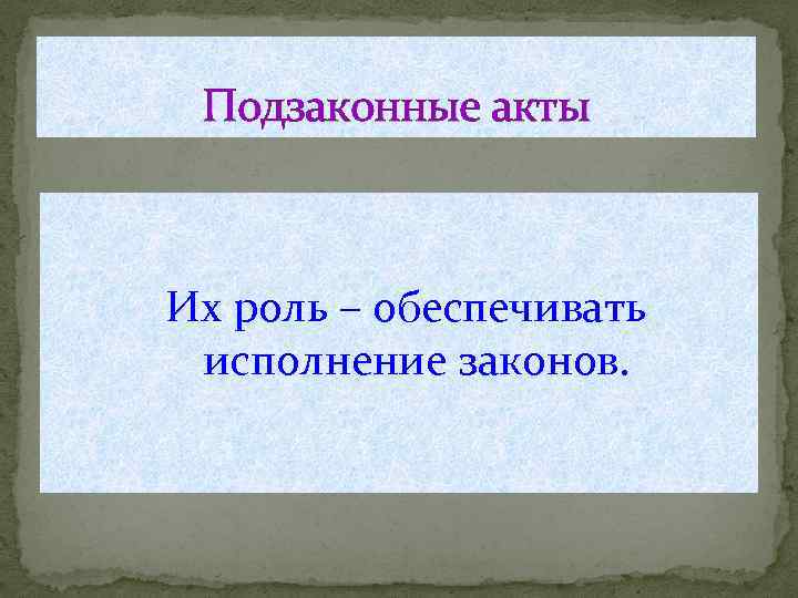 Подзаконные акты Их роль – обеспечивать исполнение законов. 