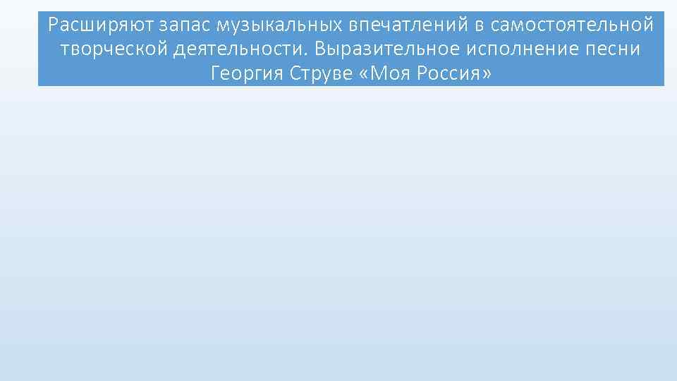 Расширяют запас музыкальных впечатлений в самостоятельной творческой деятельности. Выразительное исполнение песни Георгия Струве «Моя