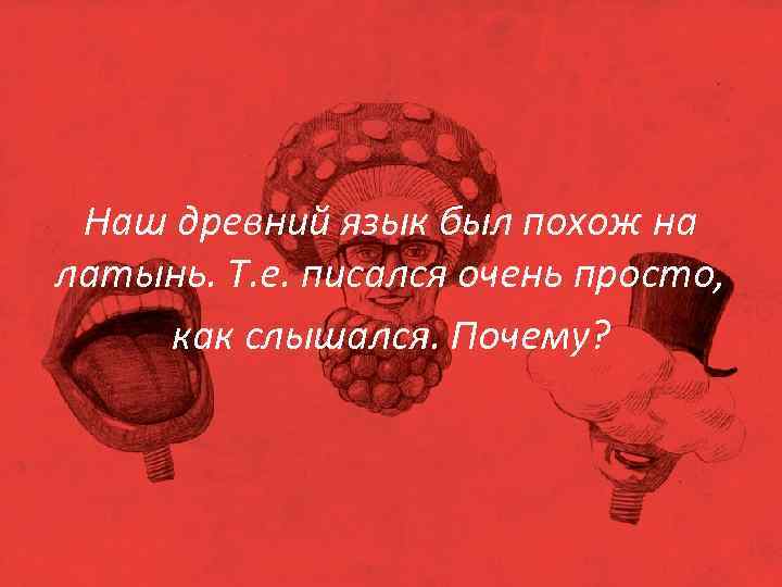 Наш древний язык был похож на латынь. Т. е. писался очень просто, как слышался.