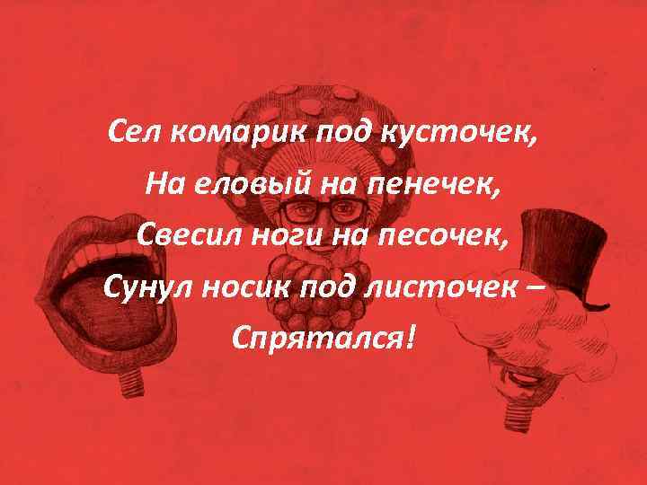 Сел комарик под кусточек, На еловый на пенечек, Свесил ноги на песочек, Сунул носик