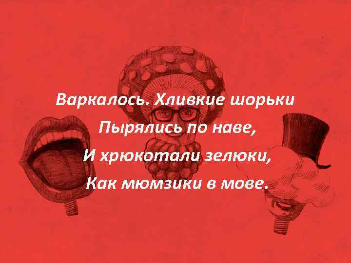 Варкалось. Хливкие шорьки Пырялись по наве, И хрюкотали зелюки, Как мюмзики в мове. 