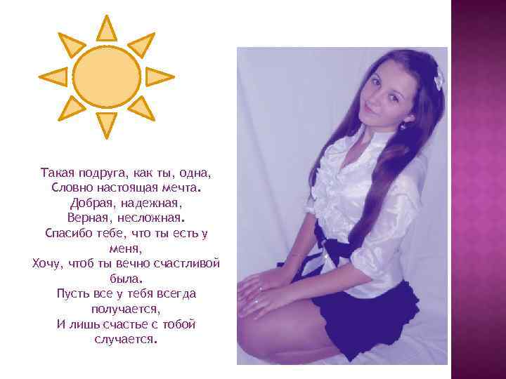 Такая подруга, как ты, одна, Словно настоящая мечта. Добрая, надежная, Верная, несложная. Спасибо тебе,