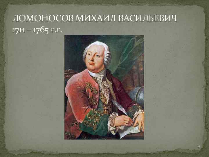 ЛОМОНОСОВ МИХАИЛ ВАСИЛЬЕВИЧ 1711 – 1765 г. г. 1 