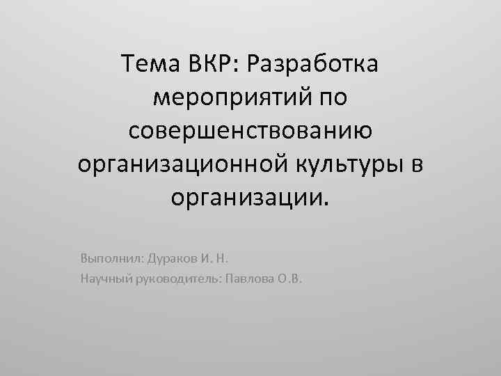 Тема ВКР: Разработка мероприятий по совершенствованию организационной культуры в организации. Выполнил: Дураков И. Н.