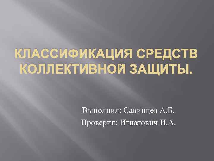КЛАССИФИКАЦИЯ СРЕДСТВ КОЛЛЕКТИВНОЙ ЗАЩИТЫ. Выполнил: Савинцев А. Б. Проверил: Игнатович И. А. 