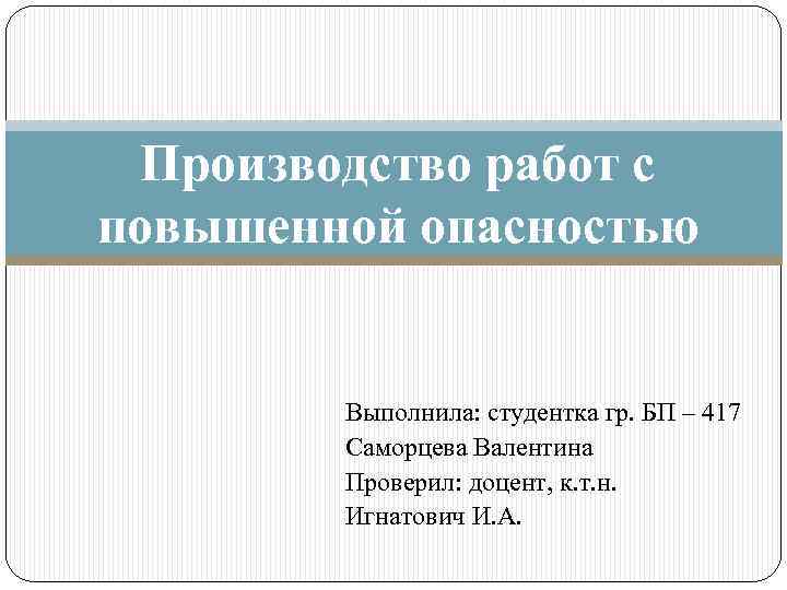 Производство работ с повышенной опасностью Выполнила: студентка гр. БП – 417 Саморцева Валентина Проверил: