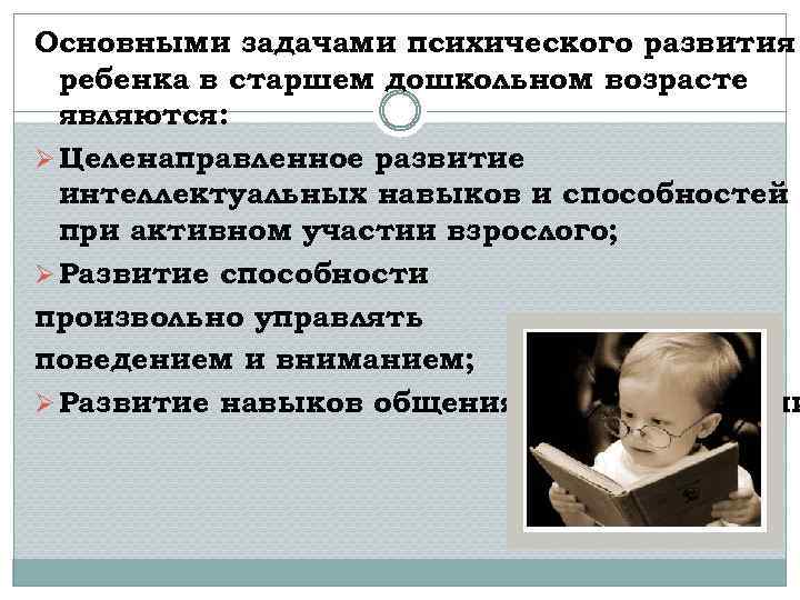 Основными задачами психического развития ребенка в старшем дошкольном возрасте являются: Ø Целенаправленное развитие интеллектуальных