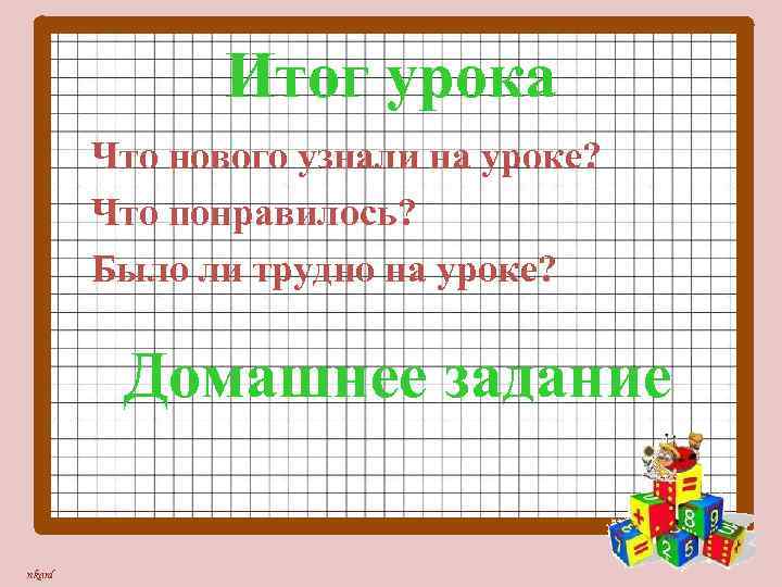 Итог урока Что нового узнали на уроке? Что понравилось? Было ли трудно на уроке?