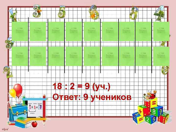 18 : 2 = 9 (уч. ) Ответ: 9 учеников nkard 