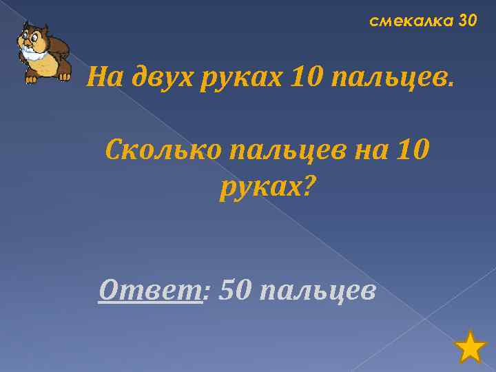 смекалка 30 На двух руках 10 пальцев. Сколько пальцев на 10 руках? Ответ: 50
