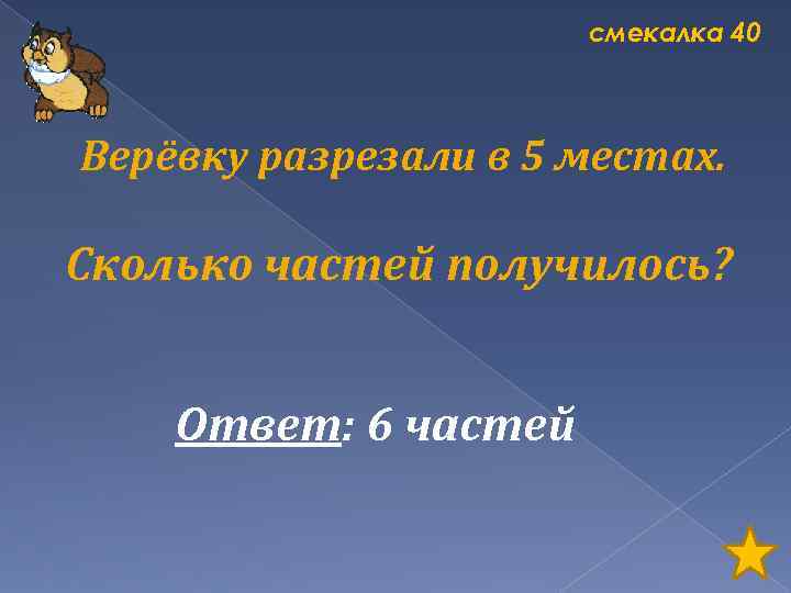 смекалка 40 Верёвку разрезали в 5 местах. Сколько частей получилось? Ответ: 6 частей 