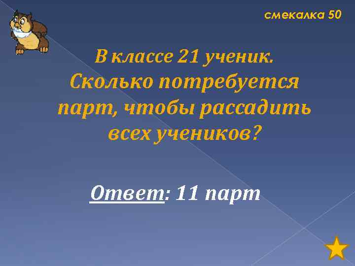 смекалка 50 В классе 21 ученик. Сколько потребуется парт, чтобы рассадить всех учеников? Ответ: