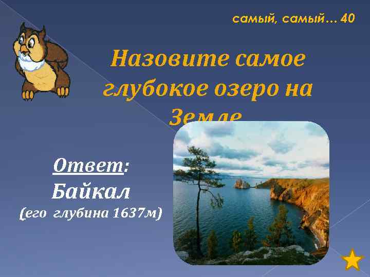 самый, самый… 40 Назовите самое глубокое озеро на Земле. Ответ: Байкал (его глубина 1637