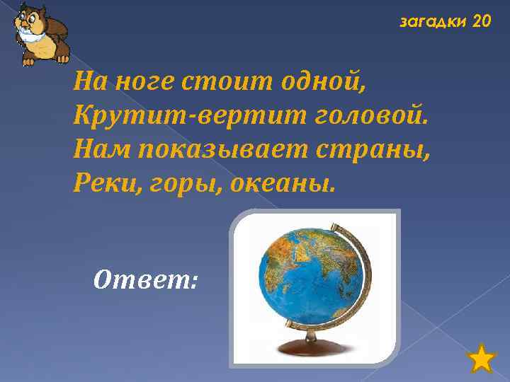 загадки 20 На ноге стоит одной, Крутит-вертит головой. Нам показывает страны, Реки, горы, океаны.