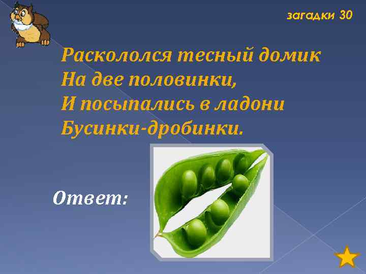 загадки 30 Раскололся тесный домик На две половинки, И посыпались в ладони Бусинки-дробинки. Ответ: