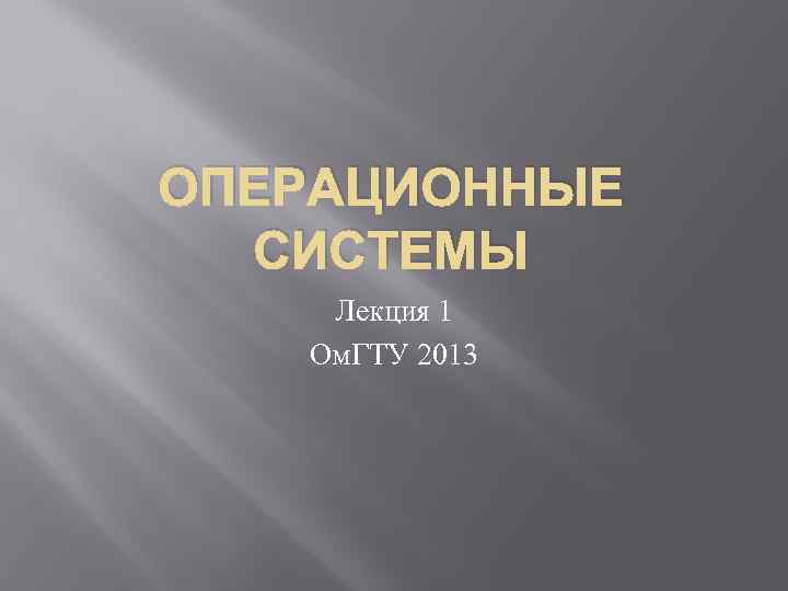 ОПЕРАЦИОННЫЕ СИСТЕМЫ Лекция 1 Ом. ГТУ 2013 