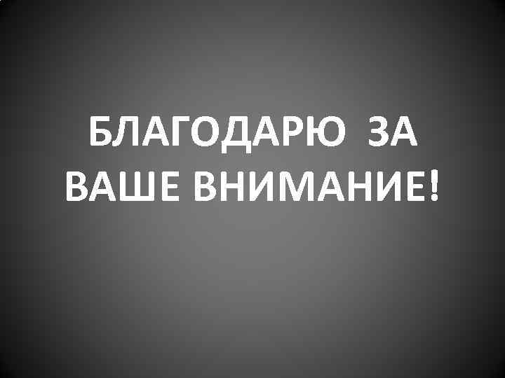 БЛАГОДАРЮ ЗА ВАШЕ ВНИМАНИЕ! 