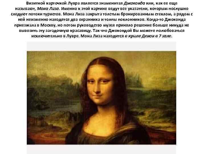 Визитной карточкой Лувра является знаменитая Джоконда или, как ее еще называют, Мона Лиза. Именно