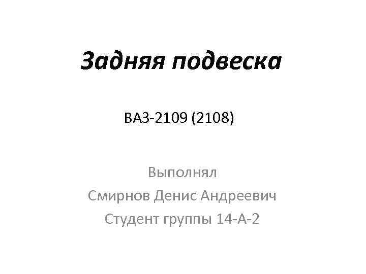Задняя подвеска ВАЗ-2109 (2108) Выполнял Смирнов Денис Андреевич Студент группы 14 -А-2 
