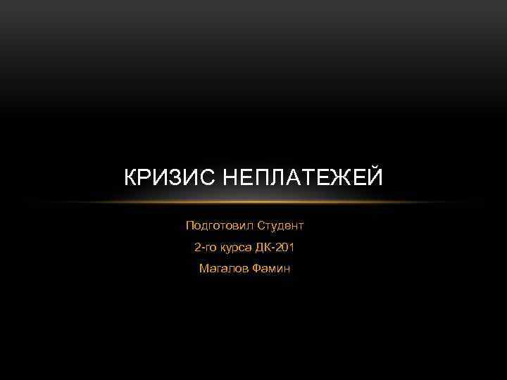 КРИЗИС НЕПЛАТЕЖЕЙ Подготовил Студент 2 -го курса ДК-201 Магалов Фамин 