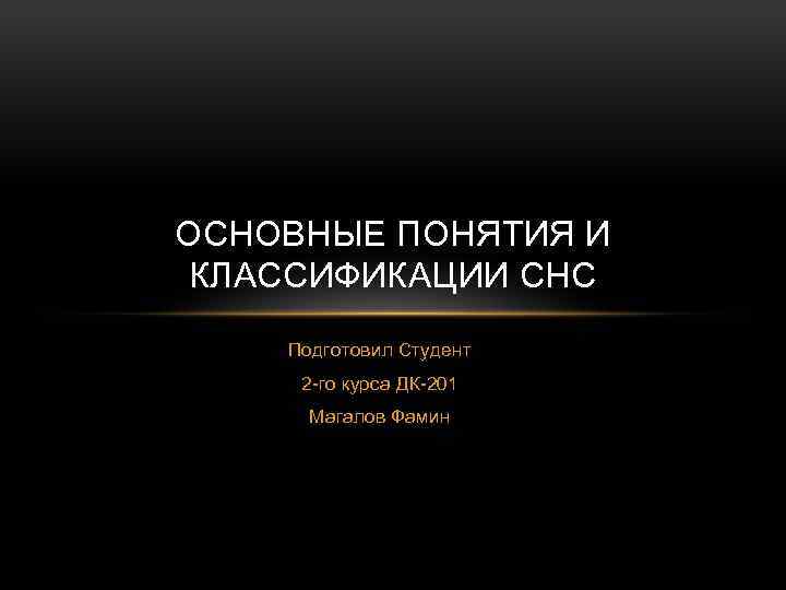 ОСНОВНЫЕ ПОНЯТИЯ И КЛАССИФИКАЦИИ СНС Подготовил Студент 2 го курса ДК 201 Магалов Фамин