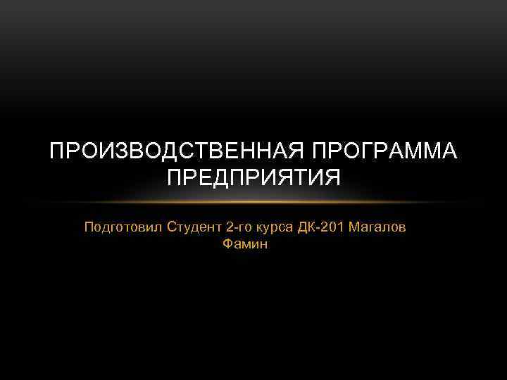 ПРОИЗВОДСТВЕННАЯ ПРОГРАММА ПРЕДПРИЯТИЯ Подготовил Студент 2 -го курса ДК-201 Магалов Фамин 