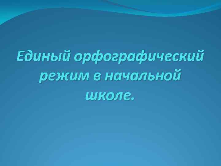 Единый орфографический режим в начальной школе. 