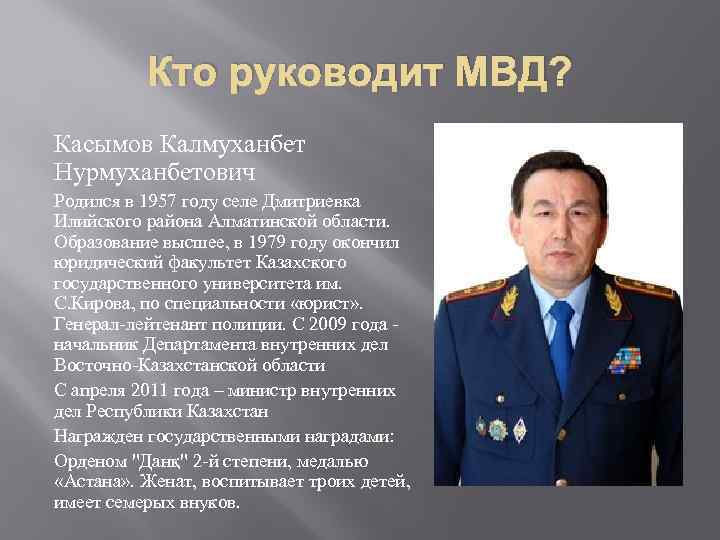 Кто руководит МВД? Касымов Калмуханбет Нурмуханбетович Родился в 1957 году селе Дмитриевка Илийского района