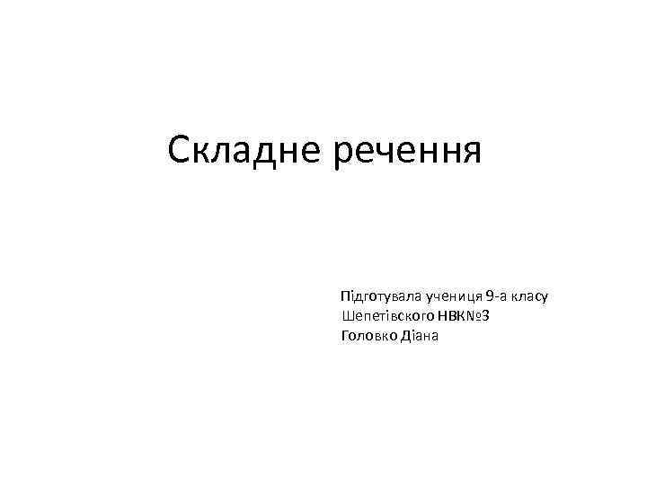 Складне речення Підготувала учениця 9 -а класу Шепетівского НВК№ 3 Головко Діана 