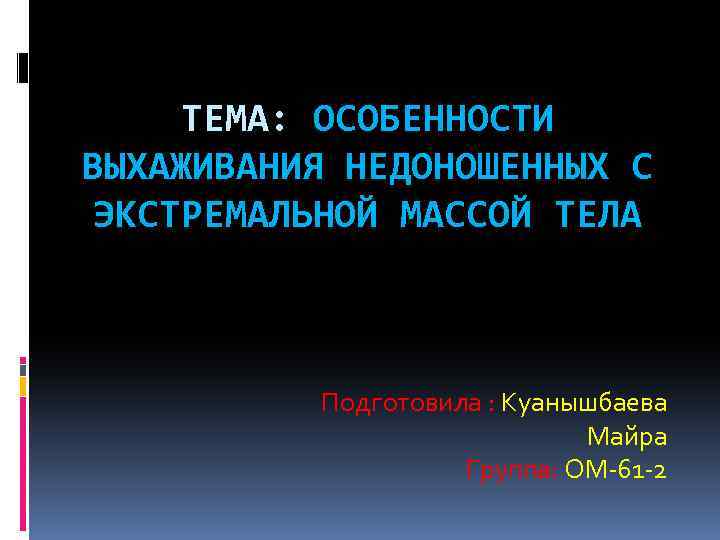 ТЕМА: ОСОБЕННОСТИ ВЫХАЖИВАНИЯ НЕДОНОШЕННЫХ С ЭКСТРЕМАЛЬНОЙ МАССОЙ ТЕЛА Подготовила : Куанышбаева Майра Группа: ОМ-61