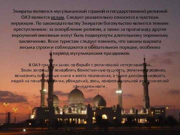 Эмираты являются мусульманской страной и государственной религией ОАЭ является ислам. Следует уважительно относится к