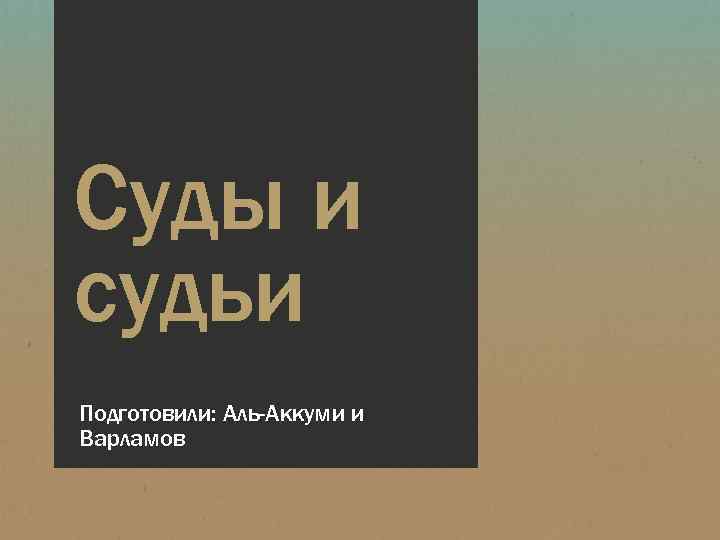 Суды и судьи Подготовили: Аль-Аккуми и Варламов 