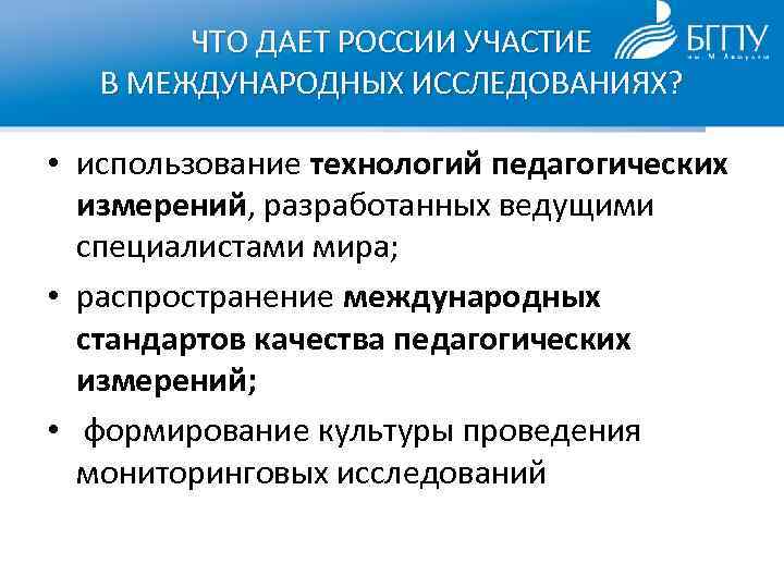 ЧТО ДАЕТ РОССИИ УЧАСТИЕ В МЕЖДУНАРОДНЫХ ИССЛЕДОВАНИЯХ? • использование технологий педагогических измерений, разработанных ведущими