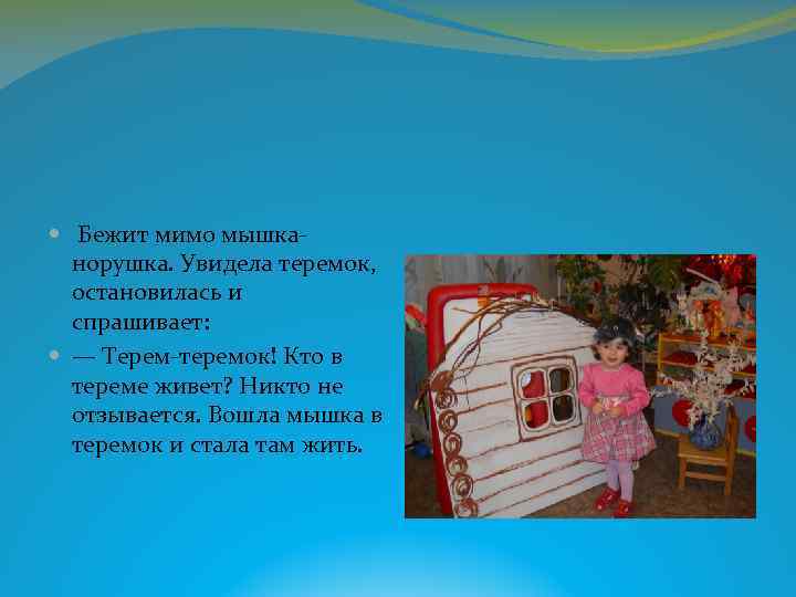  Бежит мимо мышканорушка. Увидела теремок, остановилась и спрашивает: — Терем-теремок! Кто в тереме