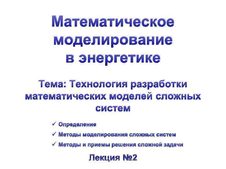 Математическое моделирование в энергетике Тема: Технология разработки математических моделей сложных систем ü Определение ü