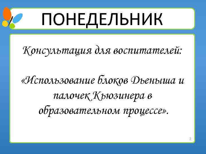 ПОНЕДЕЛЬНИК Консультация для воспитателей: «Использование блоков Дьеныша и палочек Кьюзинера в образовательном процессе» .