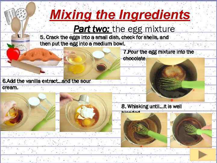 Mixing the Ingredients Part two: the egg mixture 5. Crack the eggs into a