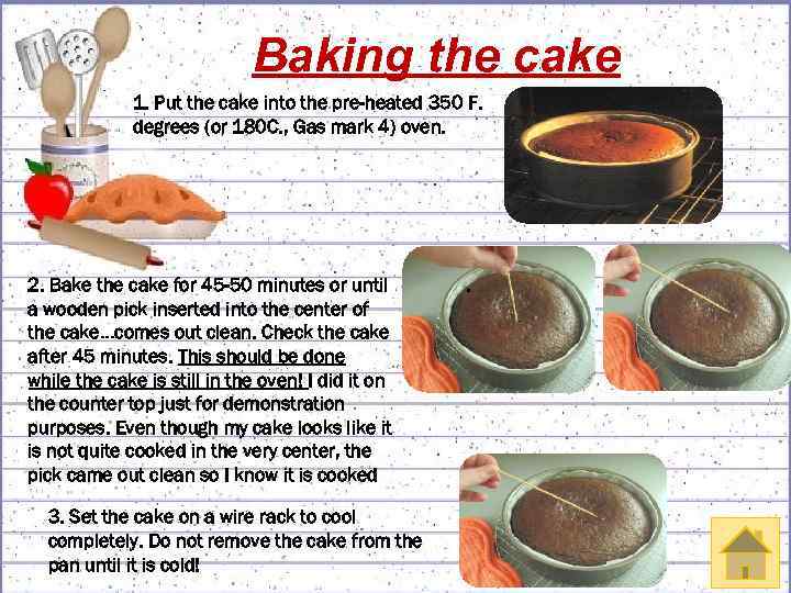 Baking the cake 1. Put the cake into the pre-heated 350 F. degrees (or