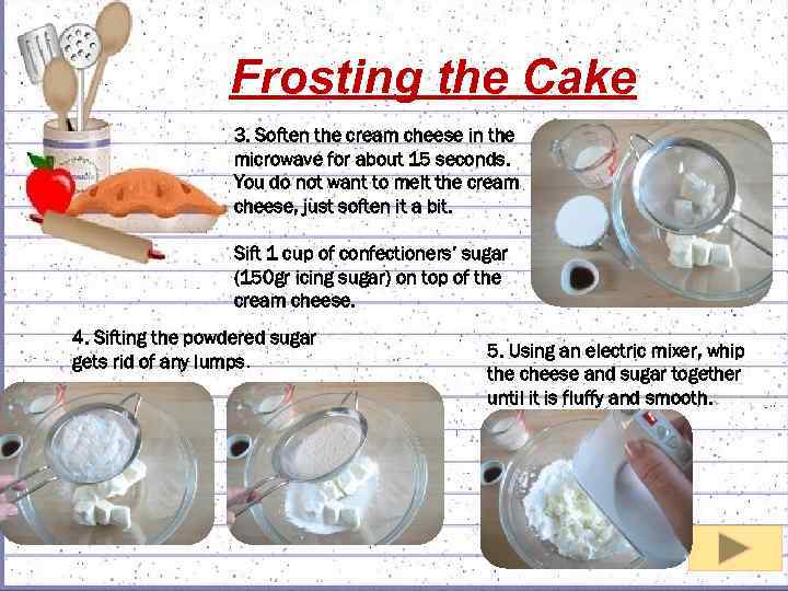 Frosting the Cake 3. Soften the cream cheese in the microwave for about 15