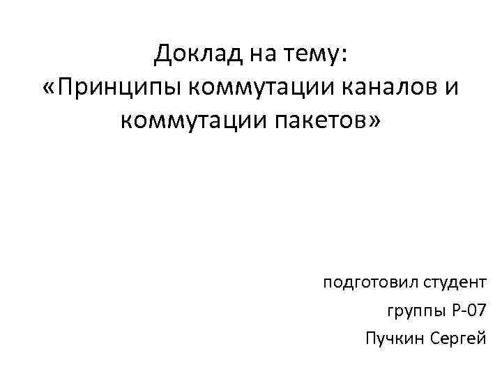 Доклад на тему: «Принципы коммутации каналов и коммутации пакетов» подготовил студент группы Р-07 Пучкин