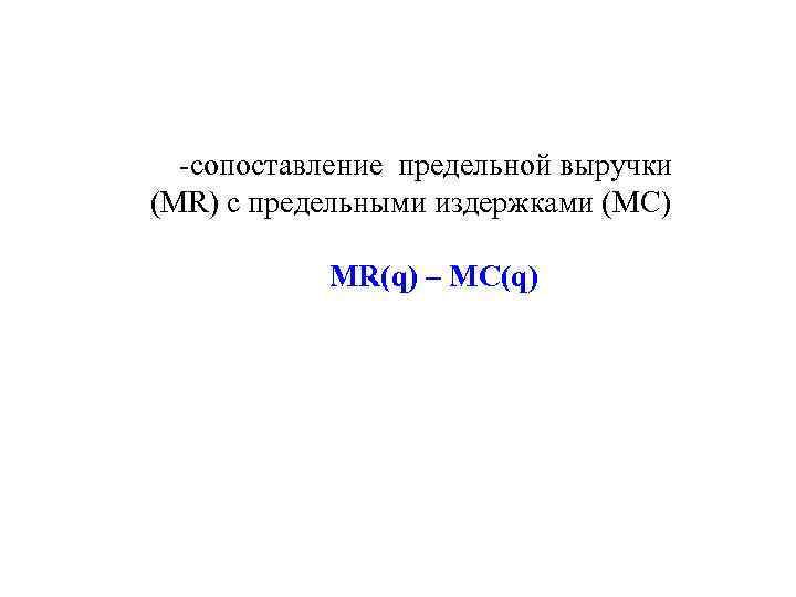  сопоставление предельной выручки (MR) с предельными издержками (MC) MR(q) – MC(q) 