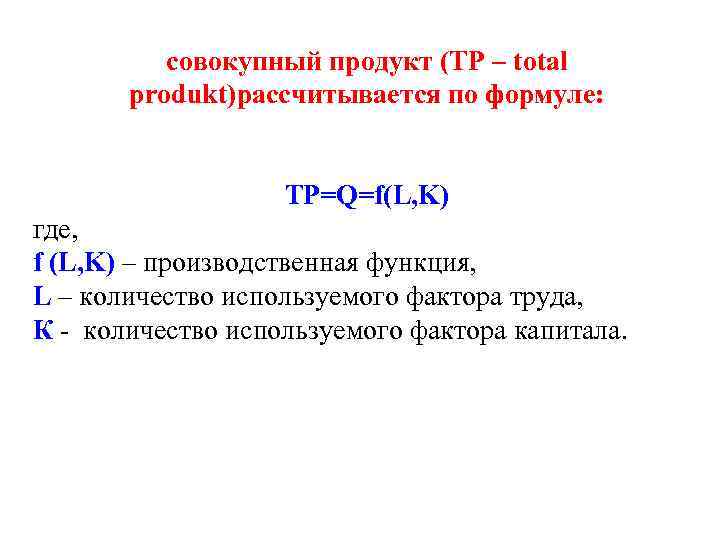 совокупный продукт (ТР – total produkt)рассчитывается по формуле: ТР=Q=f(L, K) где, f (L, K)