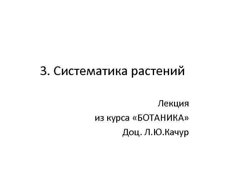 3. Систематика растений Лекция из курса «БОТАНИКА» Доц. Л. Ю. Качур 