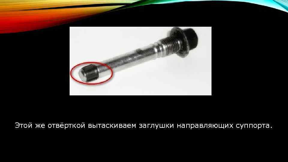Этой же отвёрткой вытаскиваем заглушки направляющих суппорта. 