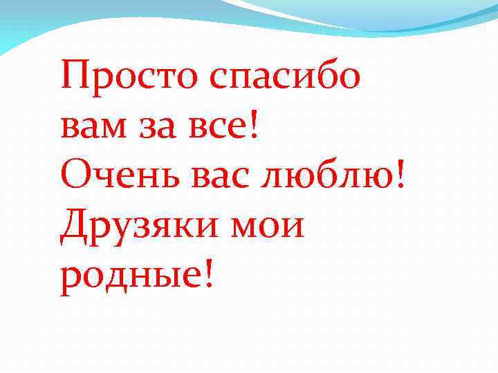 Просто спасибо вам за все! Очень вас люблю! Друзяки мои родные! 