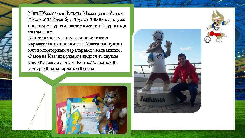 Мин Ибраһимов Фәнзил Марат углы булам. Хэзер мин Идел буе Дәуләт Физик культура спорт